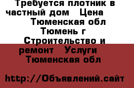 Требуется плотник в частный дом › Цена ­ 1 000 - Тюменская обл., Тюмень г. Строительство и ремонт » Услуги   . Тюменская обл.